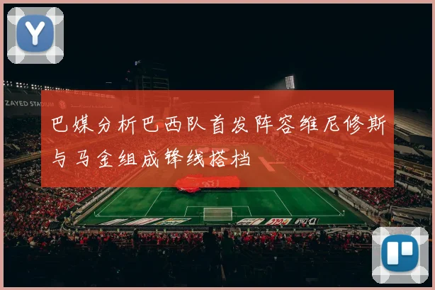 巴媒分析巴西队首发阵容维尼修斯与马金组成锋线搭档