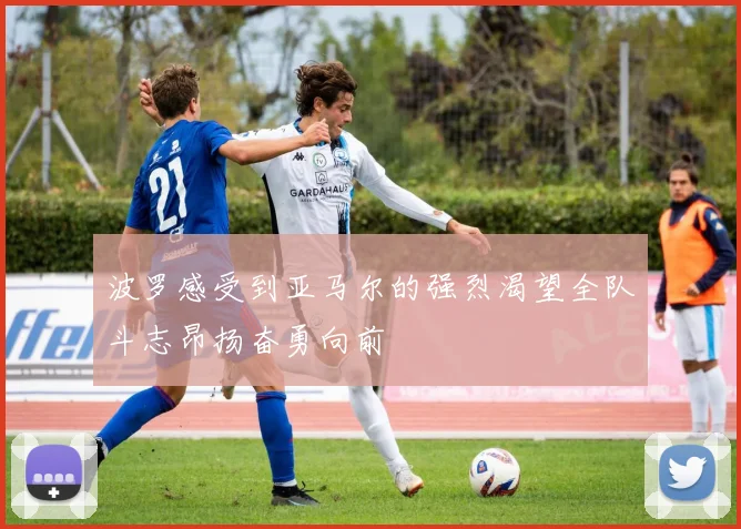 波罗感受到亚马尔的强烈渴望全队斗志昂扬奋勇向前
