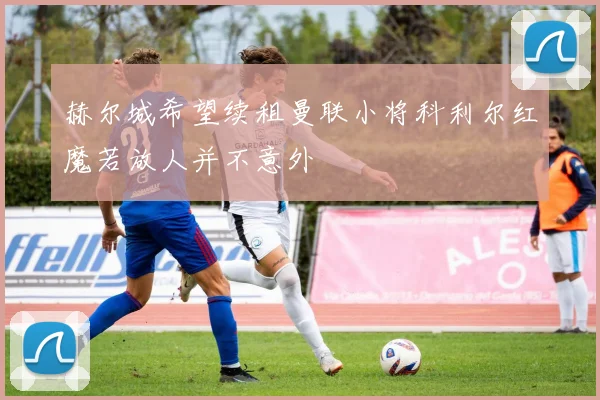 赫尔城希望续租曼联小将科利尔红魔若放人并不意外