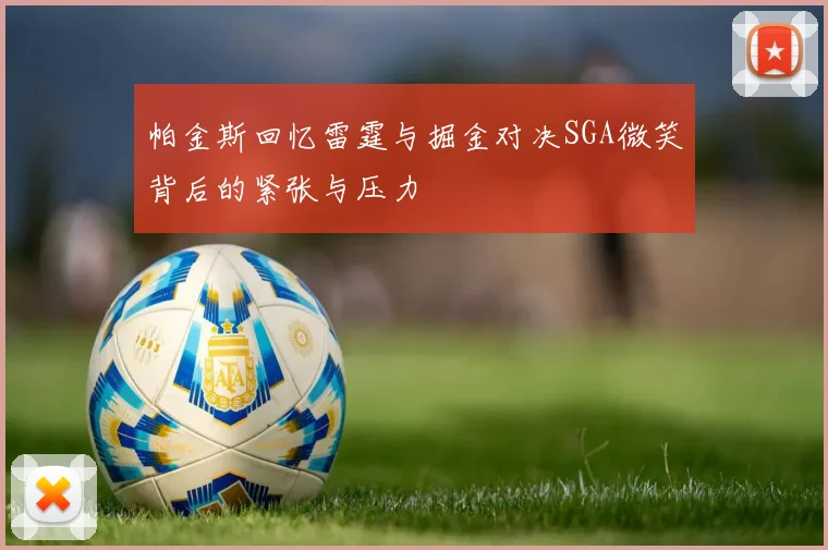 帕金斯回忆雷霆与掘金对决SGA微笑背后的紧张与压力
