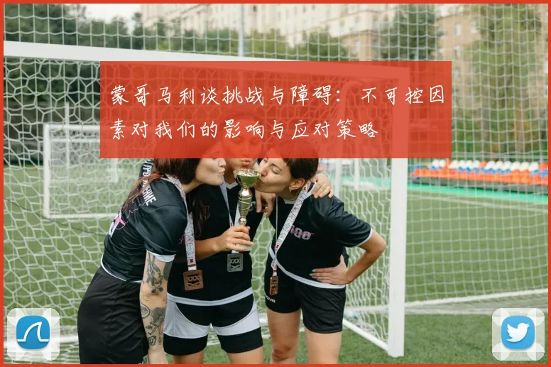 蒙哥马利谈挑战与障碍：不可控因素对我们的影响与应对策略