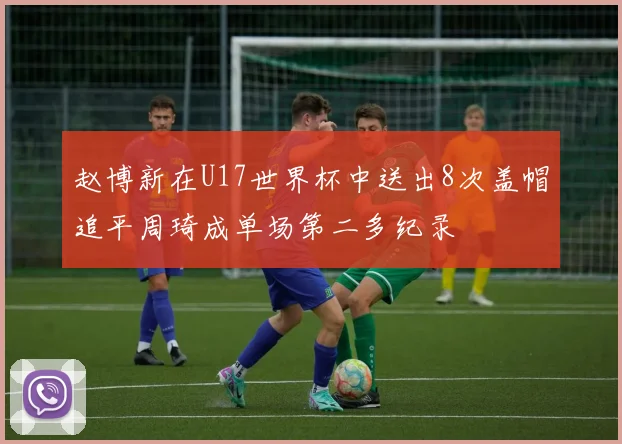 赵博新在U17世界杯中送出8次盖帽追平周琦成单场第二多纪录