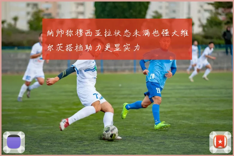 纳帅称穆西亚拉状态未满也强大维尔茨搭档助力更显实力