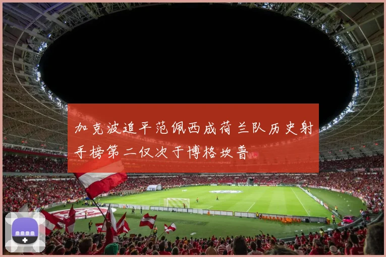 加克波追平范佩西成荷兰队历史射手榜第二仅次于博格坎普